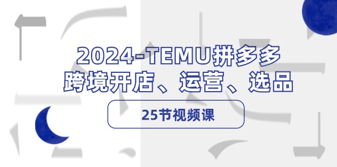 2024-TEMU拼多多·跨境开店、运营、选品(25节视频课-第1张图片-我要自学网