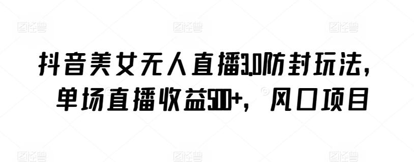 抖音美女无人直播3.0防封玩法，单场直播收益500+，风口项目【揭秘】-第1张图片-我要自学网