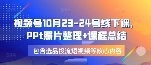 视频号10月23-24号线下课，PPt照片整理+课程总结，包含选品投流短视频等核心内容-第1张图片-我要自学网