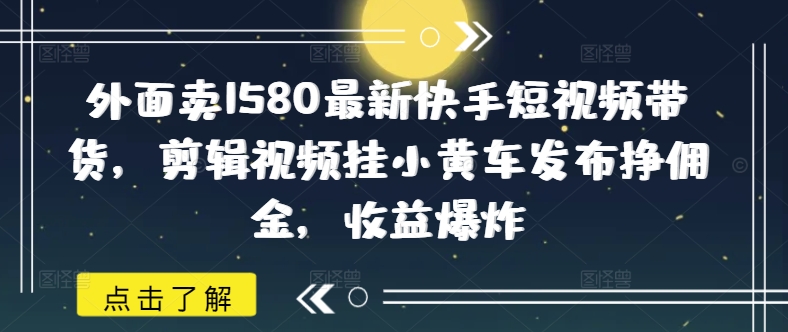 外面卖1580最新快手短视频带货,剪辑视频挂小黄车发布挣佣金,收益爆炸-第1张图片-我要自学网 外面卖1580最新快手短视频带货,剪辑视频挂小黄车发布挣佣金,收益爆炸-第1张图片-我要自学网