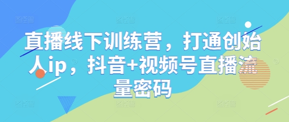 直播线下训练营，打通创始人ip，抖音+视频号直播流量密码-第1张图片-我要自学网