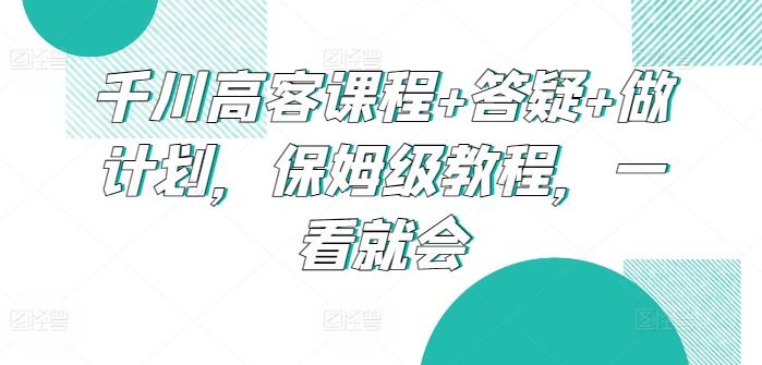 千川高客课程+答疑+做计划，保姆级教程，一看就会-第1张图片-我要自学网