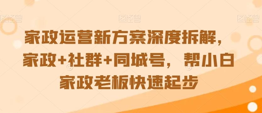 家政运营新方案深度拆解，家政+社群+同城号，帮小白家政老板快速起步-第1张图片-我要自学网