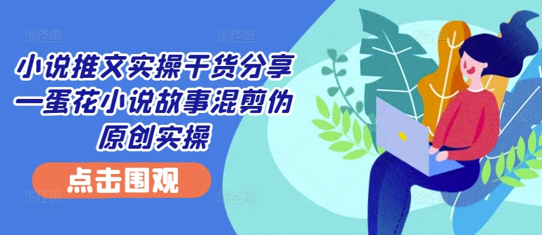 小说推文实操干货分享—蛋花小说故事混剪伪原创实操-第1张图片-我要自学网