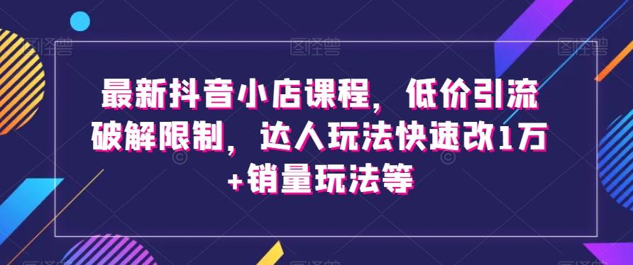 最新抖音小店课程，低价引流破解限制，达人玩法快速改1万+销量玩法等-第1张图片-我要自学网