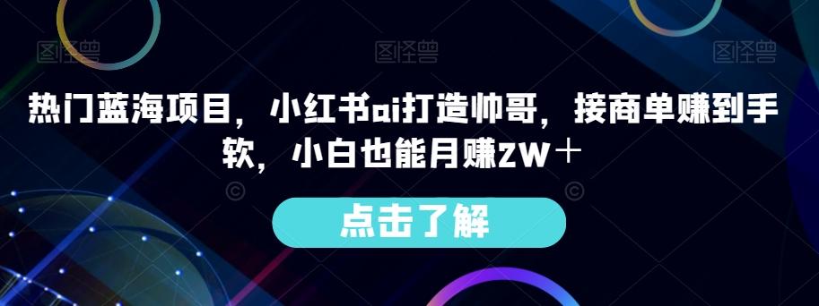 热门蓝海项目，小红书ai打造帅哥，接商单赚到手软，小白也能月赚2W＋-第1张图片-我要自学网