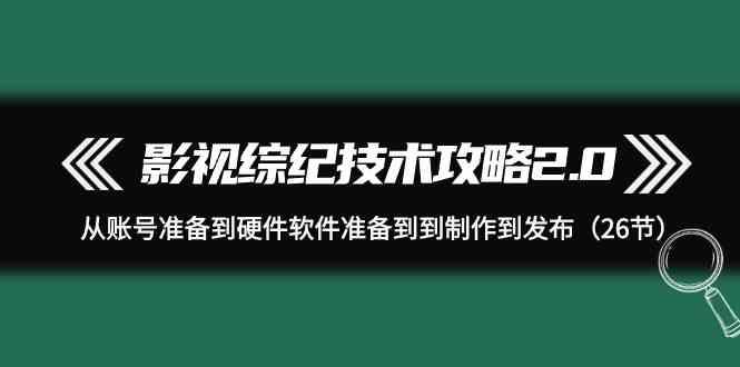 影视综纪技术攻略2.0：从账号准备到硬件软件准备到到制作到发布(26节课)-第1张图片-我要自学网