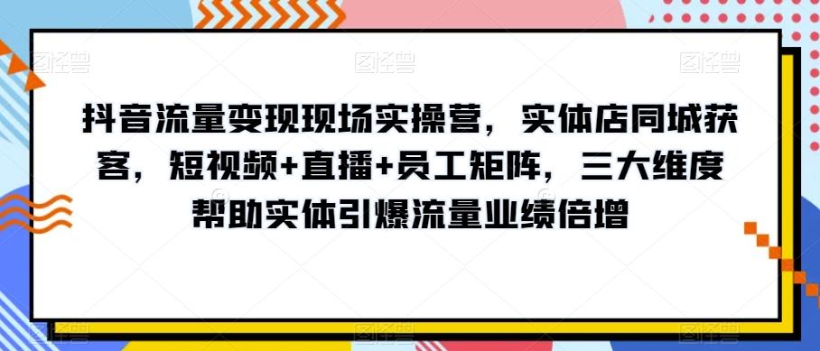 抖音流量变现现场实操营，实体店同城获客，短视频+直播+员工矩阵，三大维度帮助实体引爆流量业绩倍增-第1张图片-我要自学网