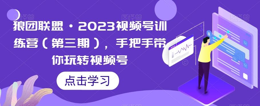 狼团联盟·2023视频号训练营（第三期），手把手带你玩转视频号-第1张图片-我要自学网