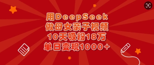 用DeepSeek做母女亲子视频，10天吸粉18万，单日变现多张-第1张图片-我要自学网