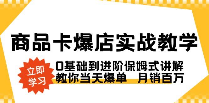 商品卡·爆店实战教学，0基础到进阶保姆式讲解，教你当天爆单 月销百万-第1张图片-我要自学网