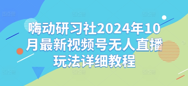 嗨动研习社2024年10月最新视频号无人直播玩法详细教程-第1张图片-我要自学网 嗨动研习社2024年10月最新视频号无人直播玩法详细教程-第1张图片-我要自学网