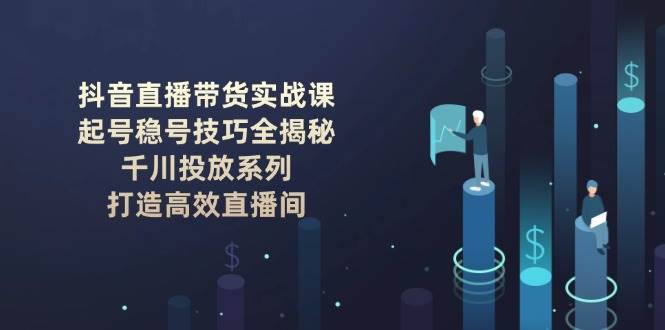 抖音直播带货实战课：起号稳号技巧全揭秘, 千川投放系列, 打造高效直播间-第1张图片-我要自学网