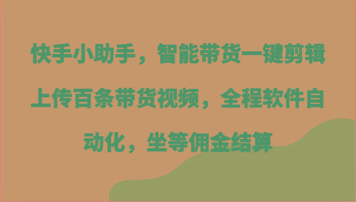 快手小助手，智能带货一键剪辑上传百条带货视频，全程软件自动化，坐等佣金结算-第1张图片-我要自学网