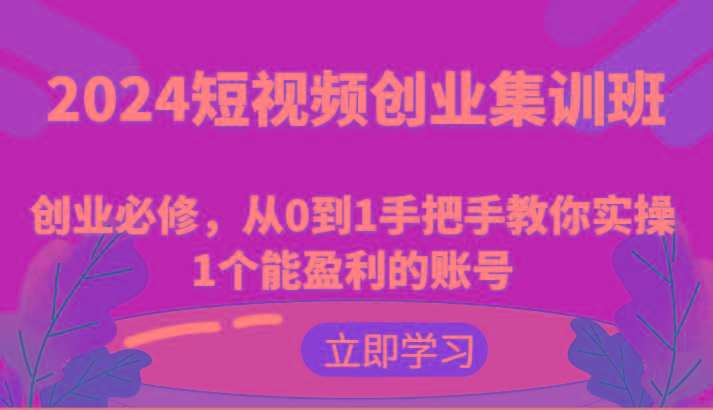 2024短视频创业集训班：创业必修，从0到1手把手教你实操1个能盈利的账号-第1张图片-我要自学网