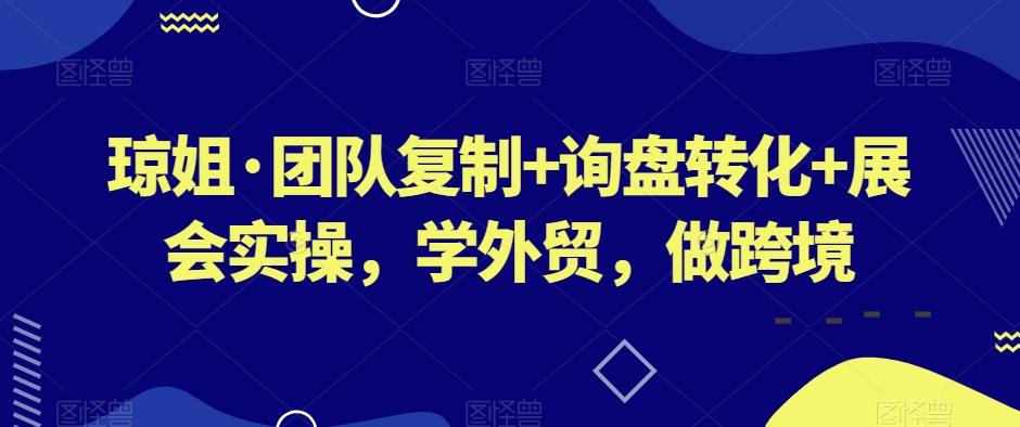 琼姐·团队复制+询盘转化+展会实操，学外贸，做跨境-第1张图片-我要自学网