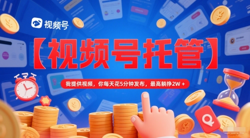【视频号托管 】我提供视频，你每天花5分钟发布，最高躺挣2W+【揭秘】-第1张图片-我要自学网