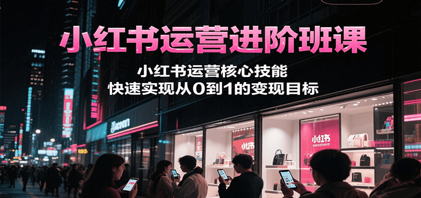小红书运营进阶班课，小红书运营核心技能，快速实现从0到1的变现目标-第1张图片-我要自学网