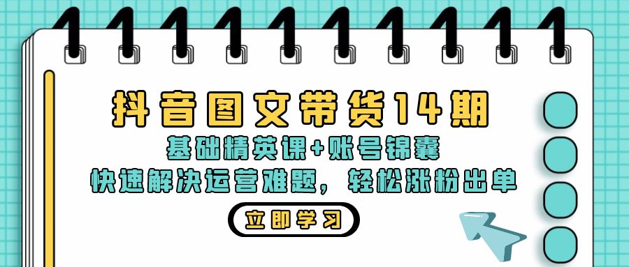 抖音 图文带货14期：基础精英课+账号锦囊，快速解决运营难题 轻松涨粉出单-第1张图片-我要自学网