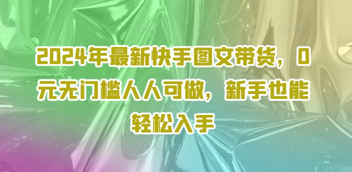 2024年最新快手图文带货,0元无门槛人人可做,新手也能轻松入手-第1张图片-我要自学网 2024年最新快手图文带货,0元无门槛人人可做,新手也能轻松入手-第1张图片-我要自学网