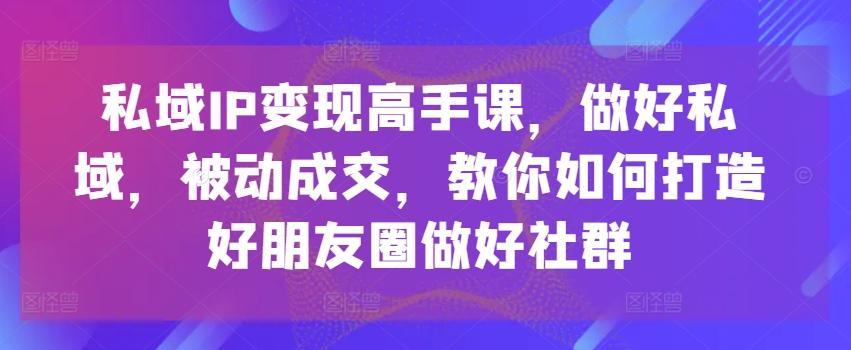 私域IP变现高手课,做好私域,被动成交,教你如何打造好朋友圈做好社群-第1张图片-我要自学网 私域IP变现高手课,做好私域,被动成交,教你如何打造好朋友圈做好社群-第1张图片-我要自学网