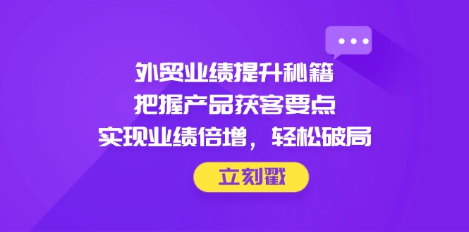 外贸业绩提升秘籍，把握产品获客要点，实现业绩倍增，轻松破局-第1张图片-我要自学网