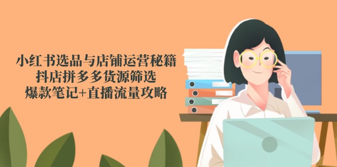 小红书选品与店铺运营秘籍，抖店拼多多货源筛选，爆款笔记+直播流量攻略-第1张图片-我要自学网