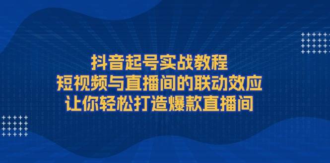抖音起号实战教程，短视频与直播间的联动效应，让你轻松打造爆款直播间-第1张图片-我要自学网