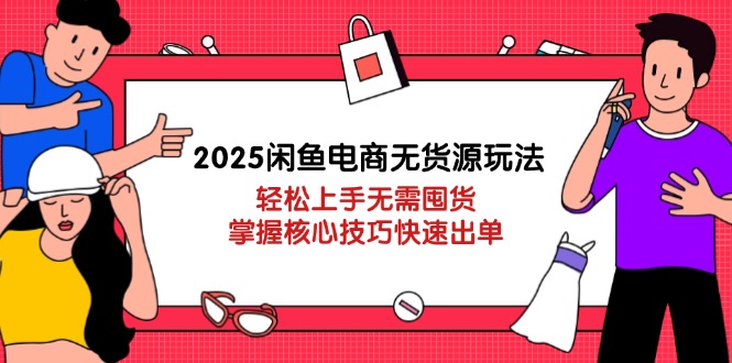 2025闲鱼电商无货源玩法：轻松上手无需囤货，掌握核心技巧快速出单-第1张图片-我要自学网