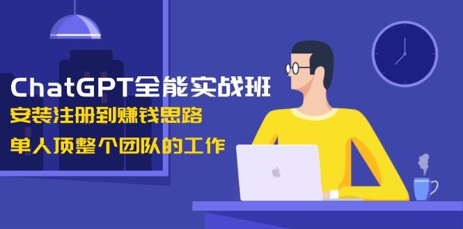 ChatGPT全能实战班，安装注册到赚钱思路，单人顶整个团队的工作-第1张图片-我要自学网