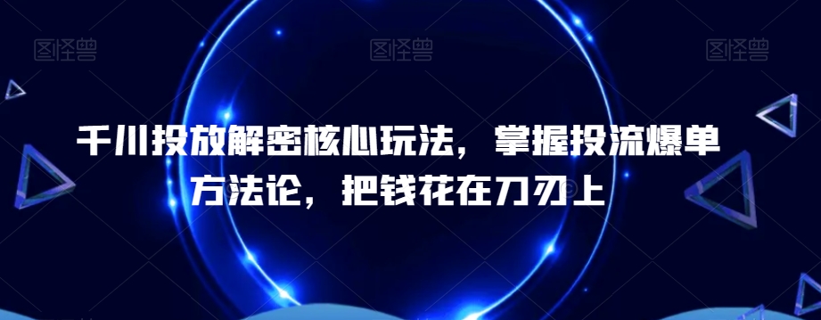 千川投放解密核心玩法，​掌握投流爆单方法论，把钱花在刀刃上-第1张图片-我要自学网