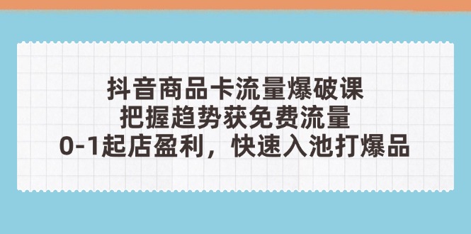 抖音商品卡流量爆破课：把握趋势获免费流量，0-1起店盈利，快速入池打爆品-第1张图片-我要自学网