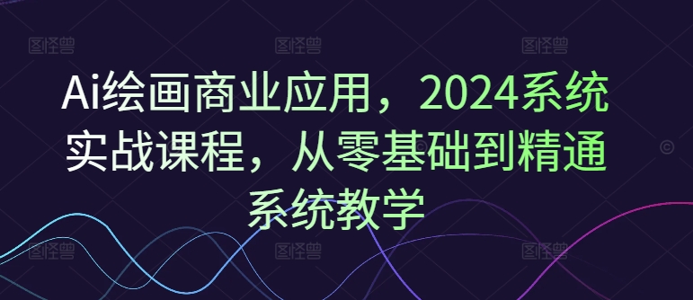 Ai绘画商业应用，2024系统实战课程，从零基础到精通系统教学-第1张图片-我要自学网