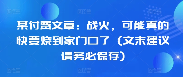 某付费文章:战火,可能真的快要烧到家门口了 (文末建议请务必保存)-第1张图片-我要自学网 某付费文章:战火,可能真的快要烧到家门口了 (文末建议请务必保存)-第1张图片-我要自学网