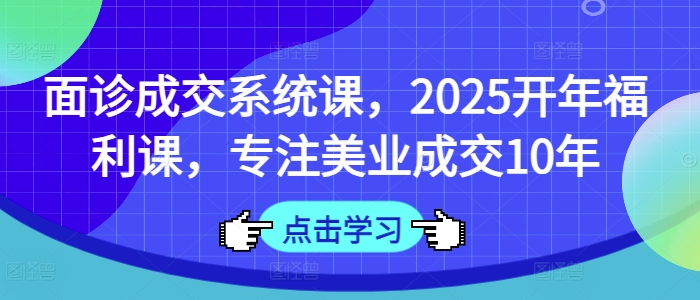 面诊成交系统课，2025开年福利课，专注美业成交10年-第1张图片-我要自学网