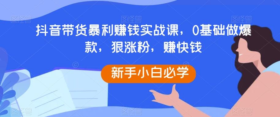 抖音带货暴利赚钱实战课，0基础做爆款，狠涨粉，赚快钱-第1张图片-我要自学网