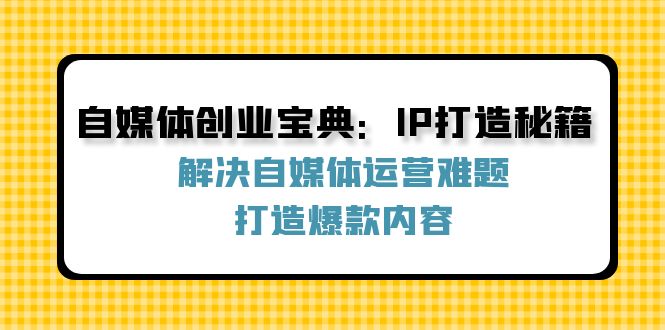 自媒体创业宝典：IP打造秘籍：解决自媒体运营难题，打造爆款内容-第1张图片-我要自学网