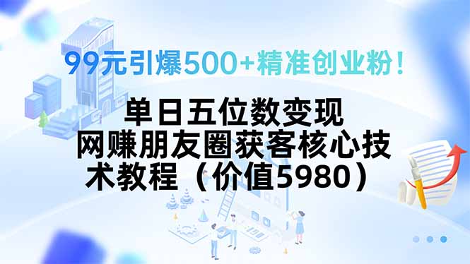 99元引爆500+精准创业粉！单日五位数变现，网赚朋友圈获客核心技术教程…-第1张图片-我要自学网