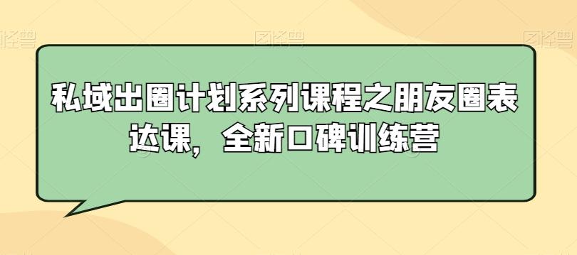 私域出圈计划系列课程之朋友圈表达课，全新口碑训练营-第1张图片-我要自学网