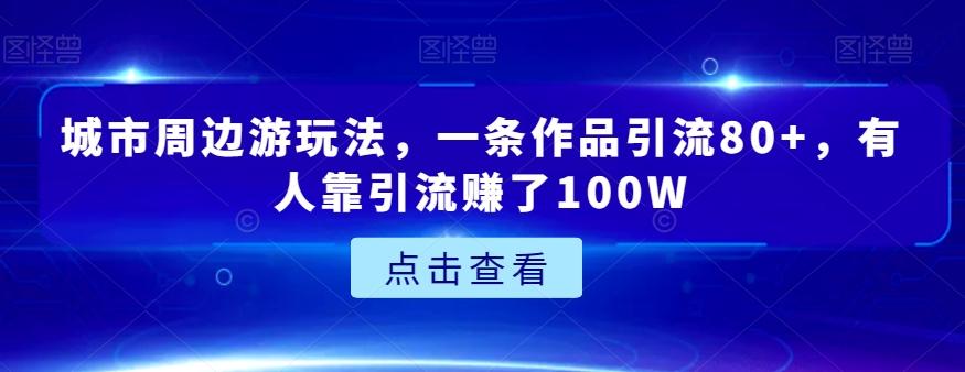 城市周边游玩法，一条作品引流80+，有人靠引流赚了100W【揭秘】-第1张图片-我要自学网