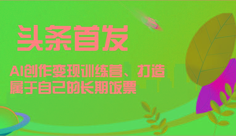 头条首发 AI创作变现训练营，打造属于自己的长期饭票-第1张图片-我要自学网