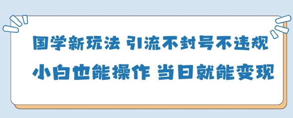 国学新玩法，引流不封号不违规小白也能操作，当日就能变现-第1张图片-我要自学网