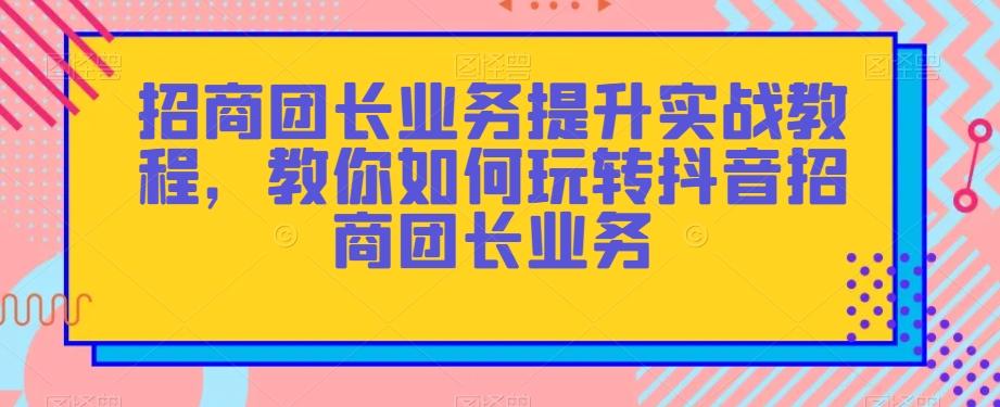 招商团长业务提升实战教程，教你如何玩转抖音招商团长业务-第1张图片-我要自学网