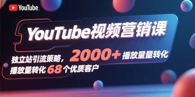 YouTube视频营销课，独立站引流策略，2000+播放量转化68个优质客户-第1张图片-我要自学网