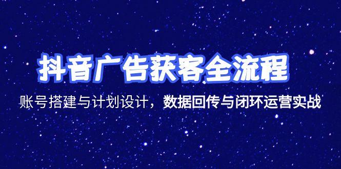 抖音广告获客全流程，账号搭建与计划设计，数据回传与闭环运营实战-第1张图片-我要自学网