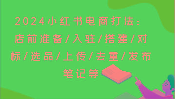 2024小红书电商打法：店前准备/入驻/搭建/对标/选品/上传/去重/发布笔记等-第1张图片-我要自学网