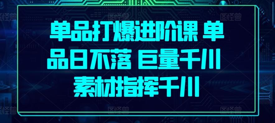 单品打爆进阶课 单品日不落 巨量千川 素材指挥千川-第1张图片-我要自学网
