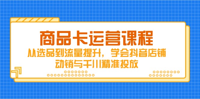 商品卡运营课程，从选品到流量提升，学会抖音店铺动销与千川精准投放-第1张图片-我要自学网