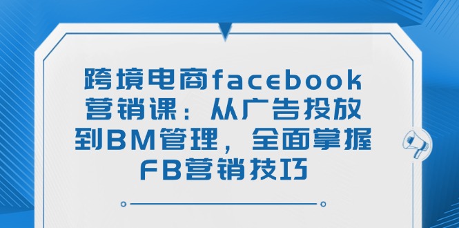 跨境电商facebook营销课：从广告投放到BM管理，全面掌握FB营销技巧-第1张图片-我要自学网
