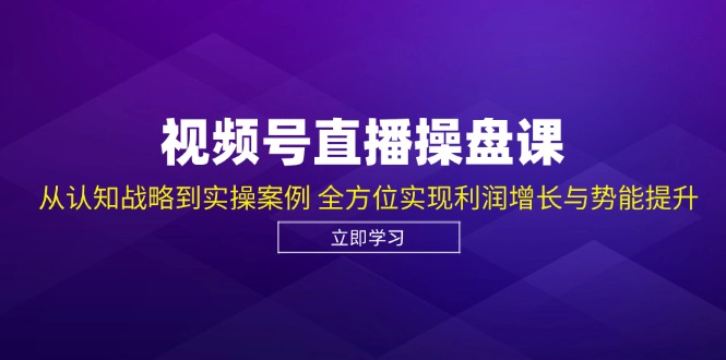 视频号直播操盘课，从认知战略到实操案例 全方位实现利润增长与势能提升-第1张图片-我要自学网
